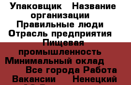 Упаковщик › Название организации ­ Правильные люди › Отрасль предприятия ­ Пищевая промышленность › Минимальный оклад ­ 16 000 - Все города Работа » Вакансии   . Ненецкий АО,Волоковая д.